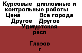 Курсовые, дипломные и контрольные работы! › Цена ­ 100 - Все города Другое » Другое   . Удмуртская респ.,Глазов г.